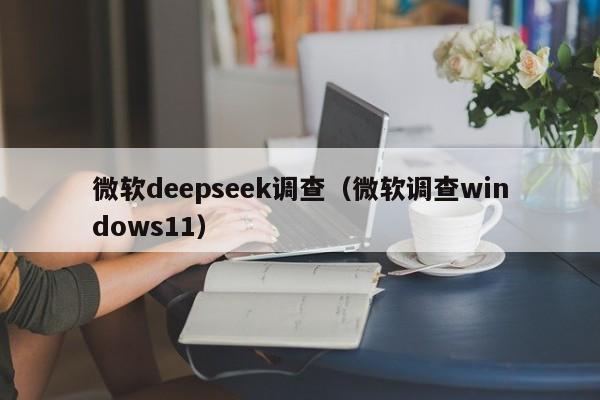 微软deepseek调查（微软调查windows11）