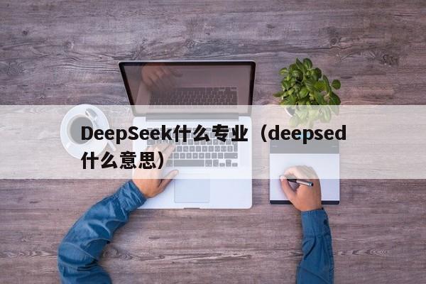 DeepSeek什么专业（deepsed什么意思）