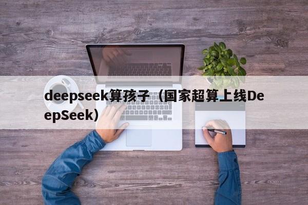 deepseek算孩子（国家超算上线DeepSeek）