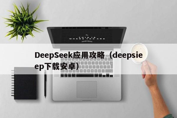 DeepSeek应用攻略（deepsieep下载安卓）