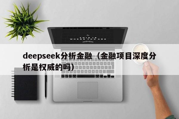 deepseek分析金融（金融项目深度分析是权威的吗）