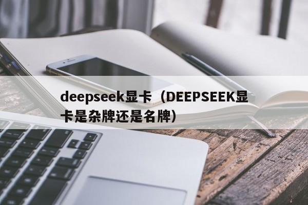 deepseek显卡(DEEPSEEK显卡是杂牌还是名牌)