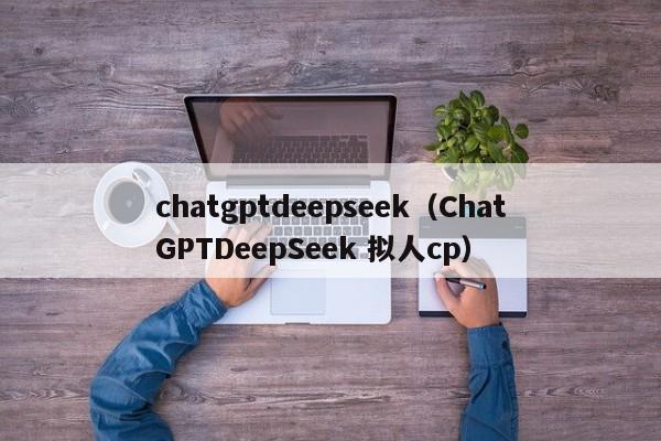 chatgptdeepseek（ChatGPTDeepSeek 拟人cp）