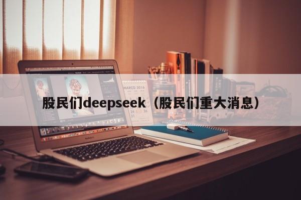 股民们deepseek(股民们重大消息)