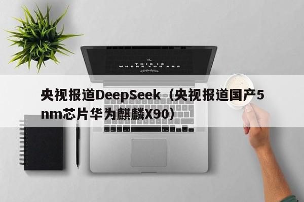 央视报道DeepSeek（央视报道国产5nm芯片华为麒麟X90）