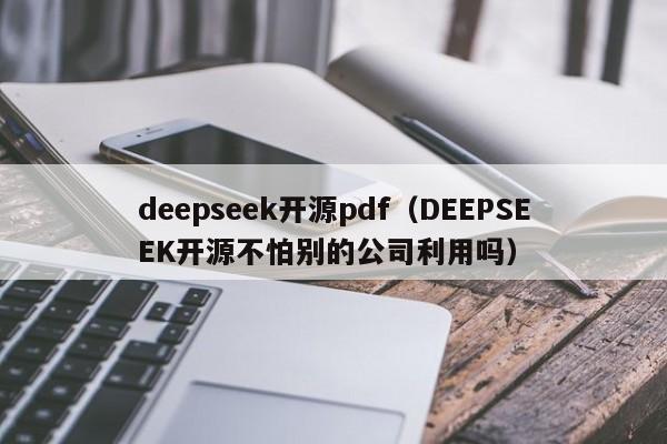 deepseek开源pdf（DEEPSEEK开源不怕别的公司利用吗）