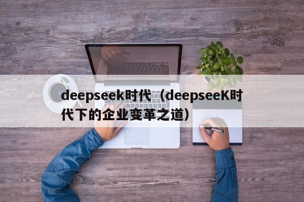 deepseek时代（deepseeK时代下的企业变革之道）