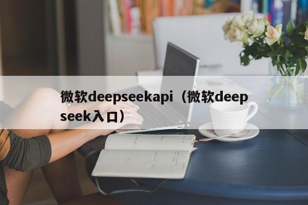 微软deepseekapi（微软deepseek入口）