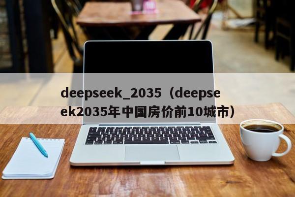 deepseek_2035（deepseek2035年中国房价前10城市）