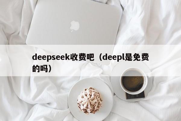 deepseek收费吧（deepl是免费的吗）