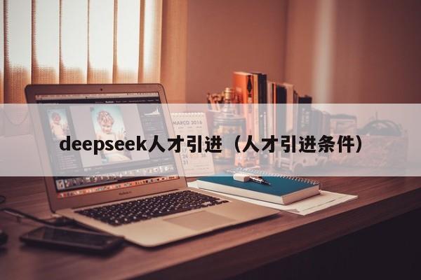 deepseek人才引进(人才引进条件)