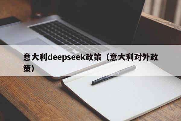 意大利deepseek政策(意大利对外政策)