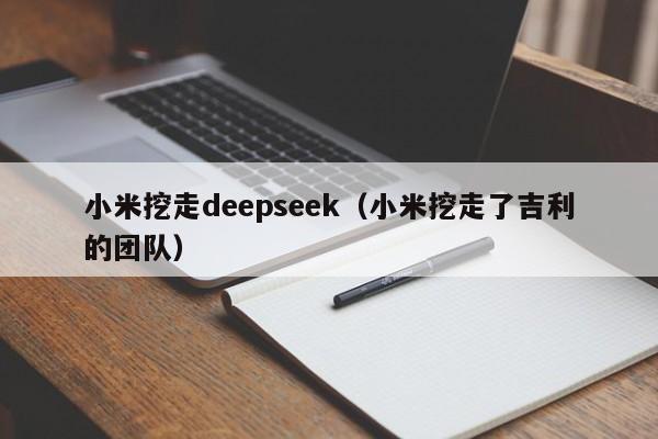 小米挖走deepseek(小米挖走了吉利的团队)