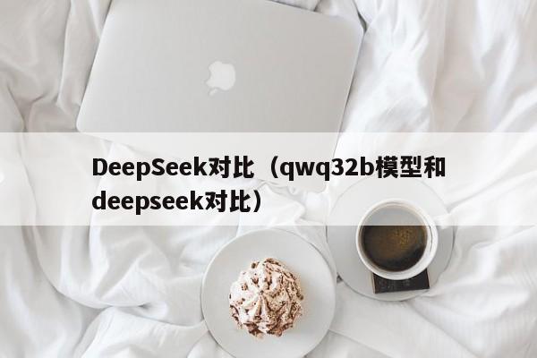 DeepSeek对比（qwq32b模型和deepseek对比）