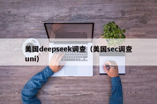 美国deepseek调查（美国sec调查uni）