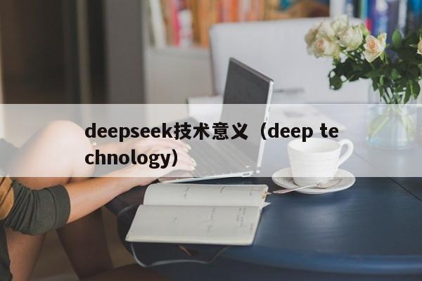 deepseek技术意义（deep technology）