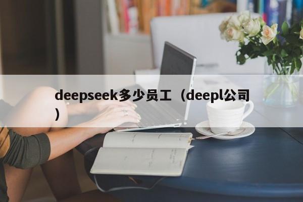 deepseek多少员工(deepl公司)