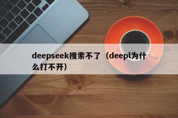 deepseek搜索不了（deepl为什么打不开）