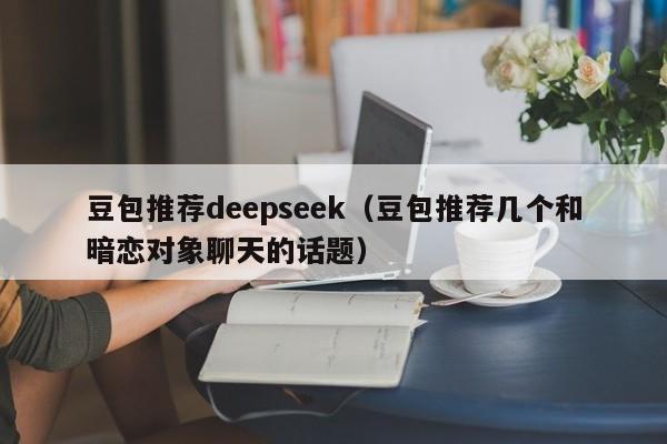 豆包推荐deepseek（豆包推荐几个和暗恋对象聊天的话题）