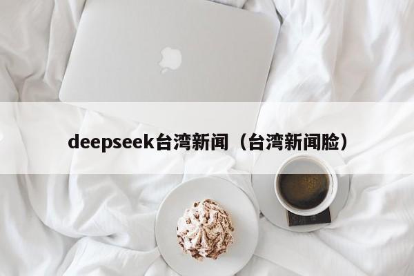 deepseek台湾新闻（台湾新闻脸）