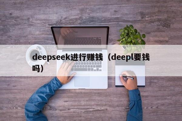 deepseek进行赚钱（deepl要钱吗）