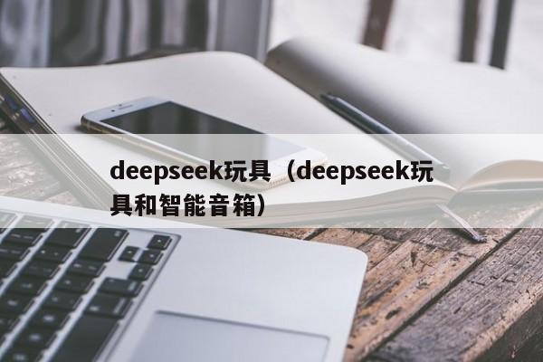 deepseek玩具（deepseek玩具和智能音箱）