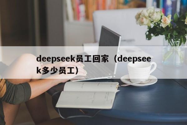 deepseek员工回家（deepseek多少员工）