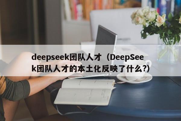 deepseek团队人才（DeepSeek团队人才的本土化反映了什么?）