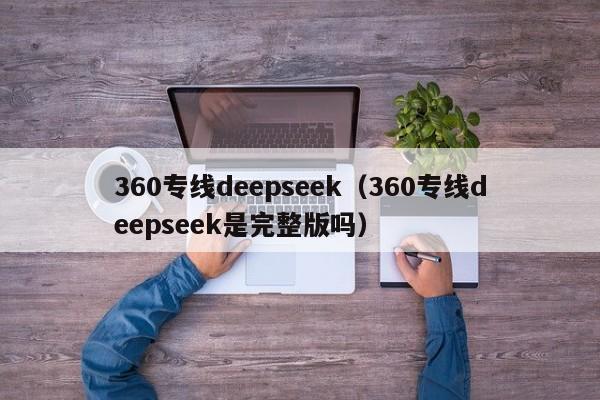 360专线deepseek（360专线deepseek是完整版吗）