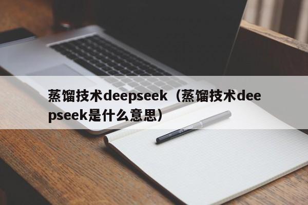 蒸馏技术deepseek（蒸馏技术deepseek是什么意思）