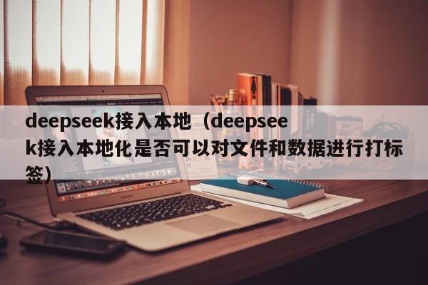 deepseek接入本地（deepseek接入本地化是否可以对文件和数据进行打标签）