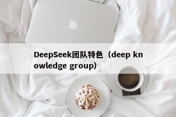 DeepSeek团队特色（deep knowledge group）
