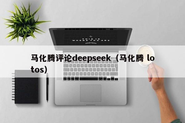 马化腾评论deepseek（马化腾 lotos）