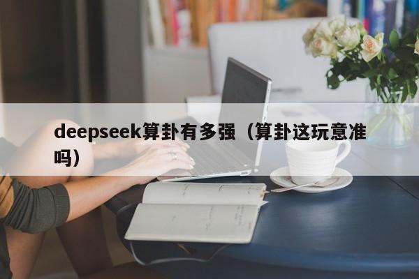deepseek算卦有多强（算卦这玩意准吗）