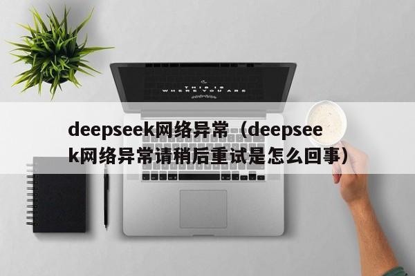 deepseek网络异常（deepseek网络异常请稍后重试是怎么回事）