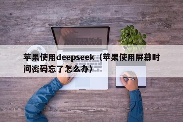 苹果使用deepseek（苹果使用屏幕时间密码忘了怎么办）