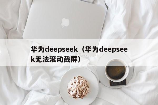 华为deepseek（华为deepseek无法滚动截屏）